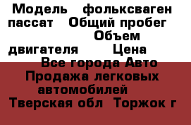  › Модель ­ фольксваген пассат › Общий пробег ­ 143 384 › Объем двигателя ­ 2 › Цена ­ 85 000 - Все города Авто » Продажа легковых автомобилей   . Тверская обл.,Торжок г.